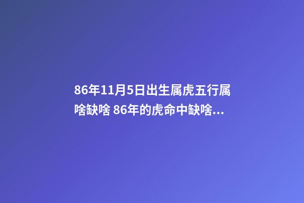 86年11月5日出生属虎五行属啥缺啥 86年的虎命中缺啥，86年11月5日出生属虎五行属啥缺啥-第1张-观点-玄机派